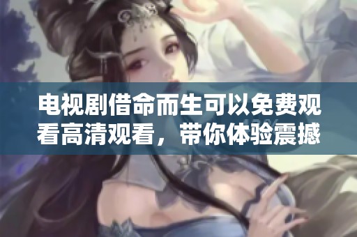 电视剧借命而生可以免费观看高清观看，带你体验震撼的故事情节