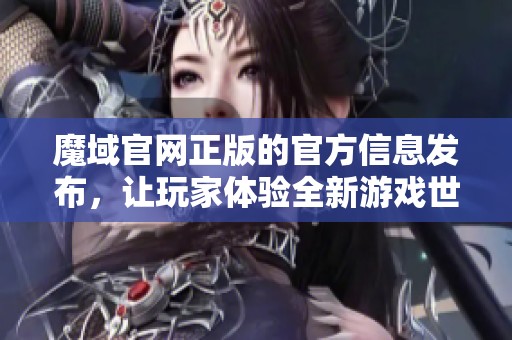 魔域官网正版的官方信息发布，让玩家体验全新游戏世界