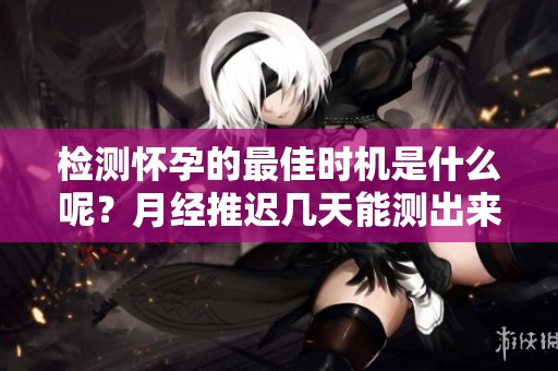 检测怀孕的最佳时机是什么呢？月经推迟几天能测出来怀孕吗？