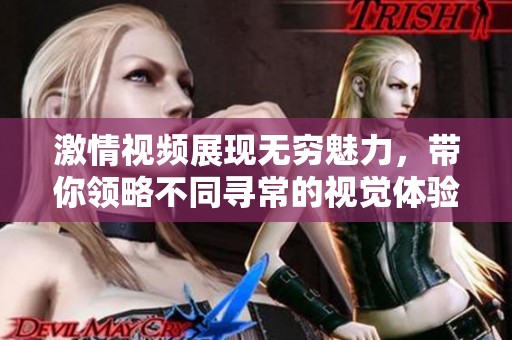 激情视频展现无穷魅力，带你领略不同寻常的视觉体验！