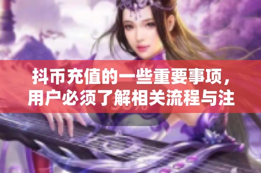 抖币充值的一些重要事项，用户必须了解相关流程与注意事项