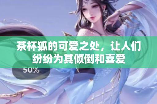 茶杯狐的可爱之处，让人们纷纷为其倾倒和喜爱