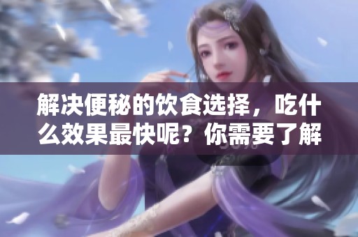 解决便秘的饮食选择，吃什么效果最快呢？你需要了解这些方法！
