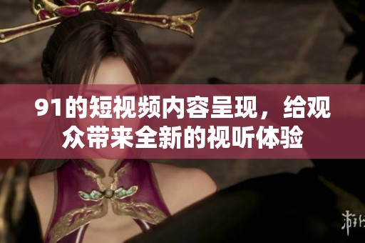 91的短视频内容呈现，给观众带来全新的视听体验