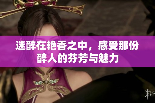 迷醉在艳香之中，感受那份醉人的芬芳与魅力