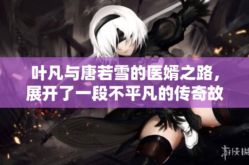 叶凡与唐若雪的医婿之路，展开了一段不平凡的传奇故事