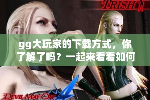 gg大玩家的下载方式，你了解了吗？一起来看看如何轻松下载gg大玩家吧！