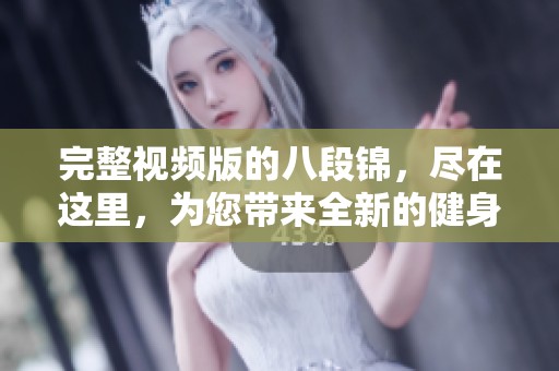 完整视频版的八段锦，尽在这里，为您带来全新的健身体验