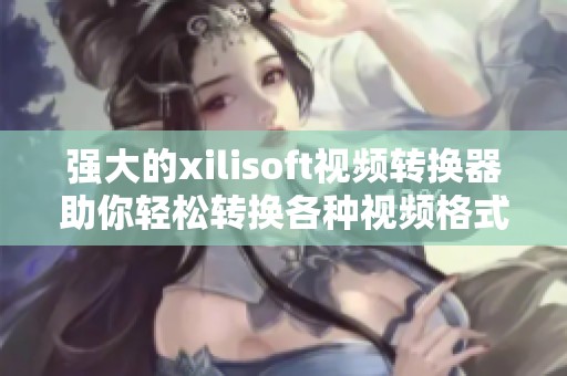 强大的xilisoft视频转换器助你轻松转换各种视频格式，体验无缝播放乐趣