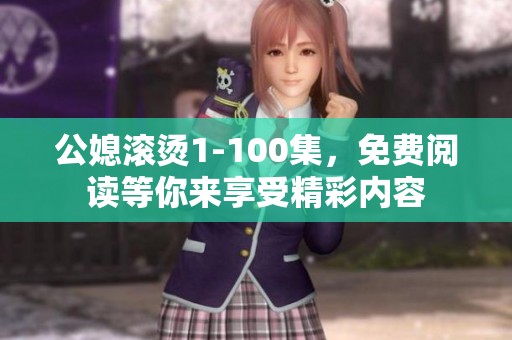公媳滚烫1-100集，免费阅读等你来享受精彩内容