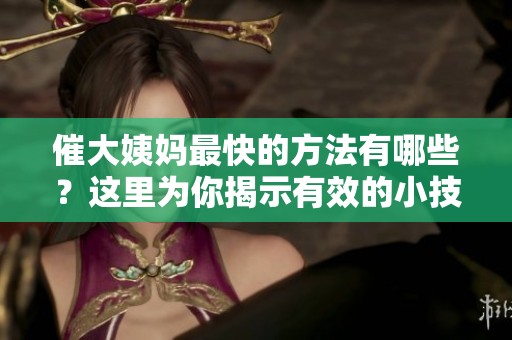 催大姨妈最快的方法有哪些？这里为你揭示有效的小技巧与建议。