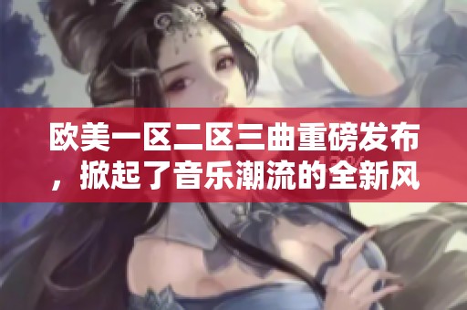 欧美一区二区三曲重磅发布，掀起了音乐潮流的全新风暴