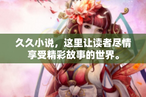 **小说，这里让读者尽情享受精彩故事的世界。