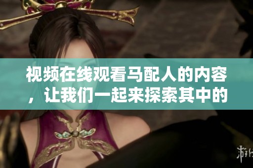 视频在线观看马配人的内容，让我们一起来探索其中的精彩与魅力吧