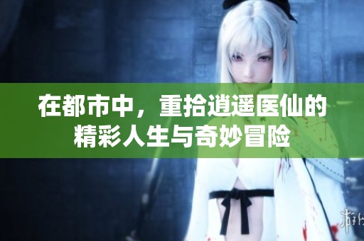 在都市中，重拾逍遥医仙的精彩人生与奇妙冒险