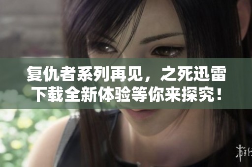 复仇者系列再见，之死迅雷下载全新体验等你来探究！