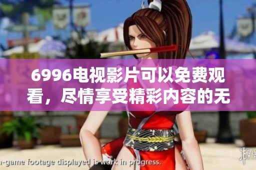 6996电视影片可以免费观看，尽情享受精彩内容的无限乐趣