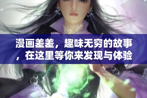 漫画差差，趣味无穷的故事，在这里等你来发现与体验