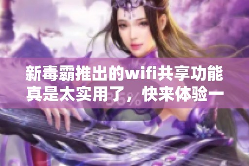 新毒霸推出的wifi共享功能真是太实用了，快来体验一下吧