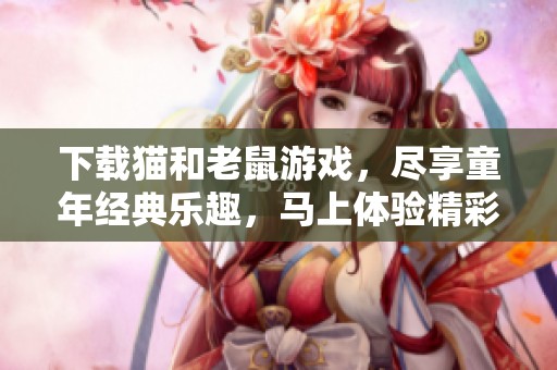 下载猫和老鼠游戏，尽享童年经典乐趣，马上体验精彩冒险