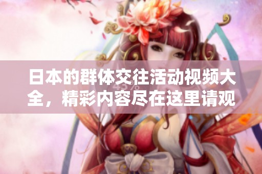 日本的群体交往活动视频大全，精彩内容尽在这里请观看！