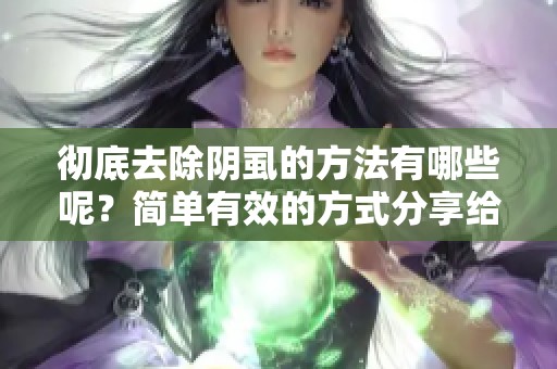 彻底去除阴虱的方法有哪些呢？简单有效的方式分享给你！