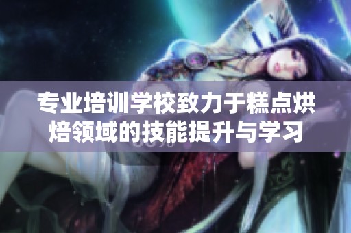 专业培训学校致力于糕点烘焙领域的技能提升与学习