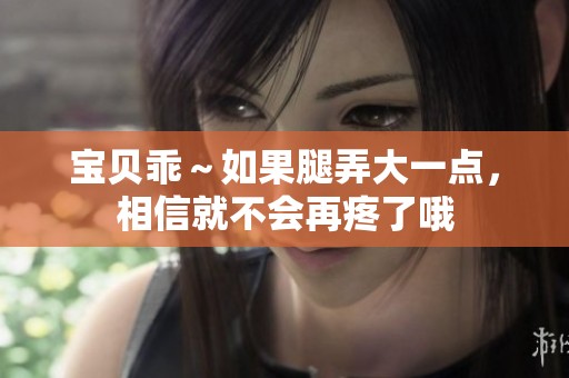 宝贝乖～如果腿弄大一点，相信就不会再疼了哦