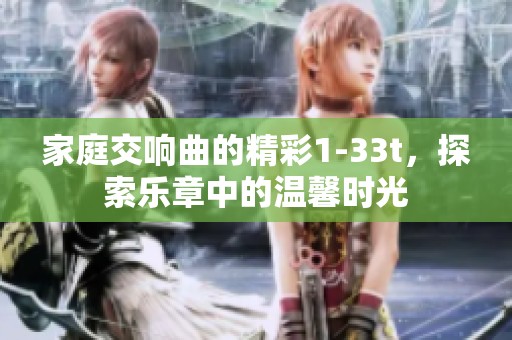 家庭交响曲的精彩1-33t，探索乐章中的温馨时光