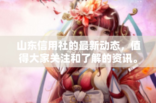 山东信用社的最新动态，值得大家关注和了解的资讯。