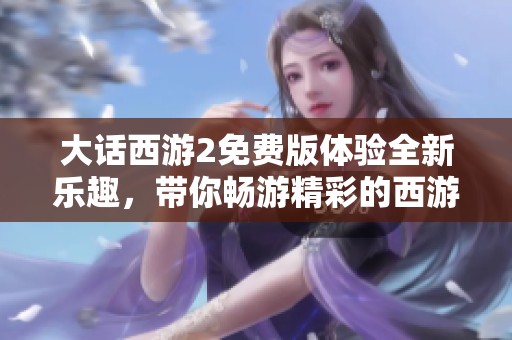 大话西游2免费版体验全新乐趣，带你畅游精彩的西游世界