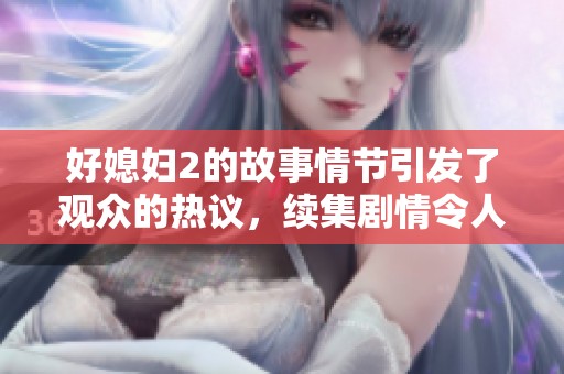 好媳妇2的故事情节引发了观众的热议，续集剧情令人期待与感动