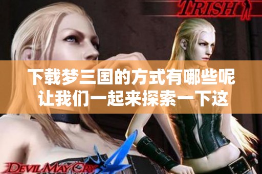 下载梦三国的方式有哪些呢 让我们一起来探索一下这个游戏吧