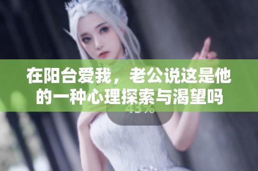 在阳台爱我，老公说这是他的一种心理探索与渴望吗