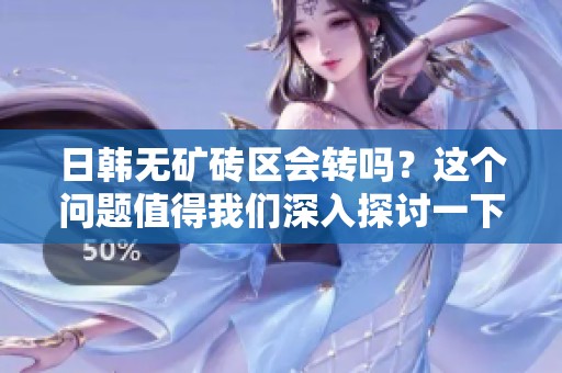 日韩无矿砖区会转吗？这个问题值得我们深入探讨一下