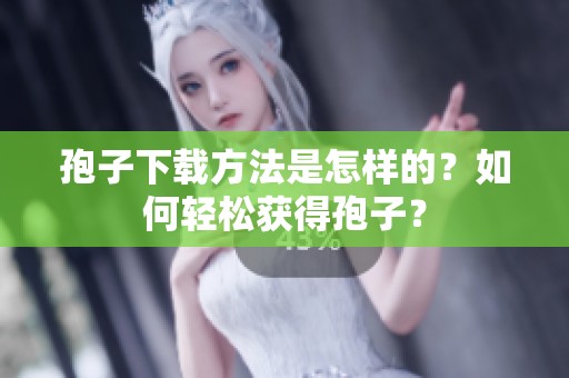 孢子下载方法是怎样的？如何轻松获得孢子？
