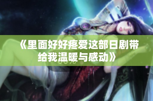 《里面好好疼爱这部日剧带给我温暖与感动》