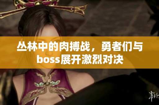 丛林中的肉搏战，勇者们与boss展开激烈对决