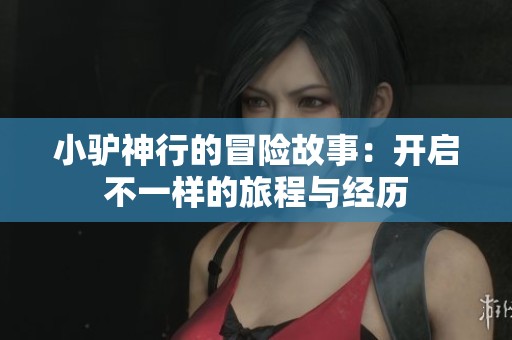 小驴神行的冒险故事：开启不一样的旅程与经历