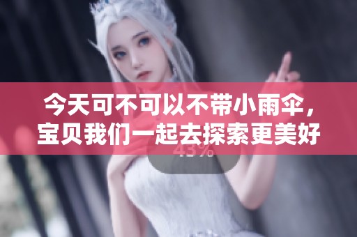今天可不可以不带小雨伞，宝贝我们一起去探索更美好的冒险吧