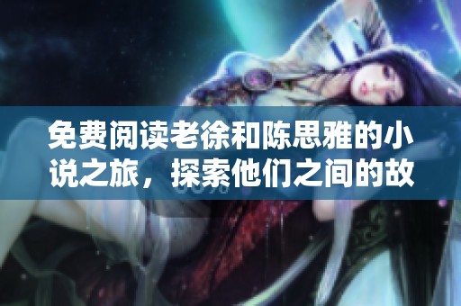 免费阅读老徐和陈思雅的小说之旅，探索他们之间的故事与情感
