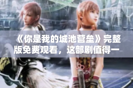 《你是我的城池营垒》完整版免费观看，这部剧值得一看，别错过哦！