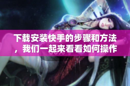 下载安装快手的步骤和方法，我们一起来看看如何操作吧