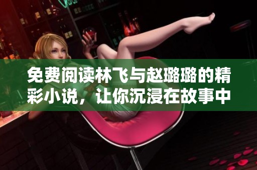 免费阅读林飞与赵璐璐的精彩小说，让你沉浸在故事中