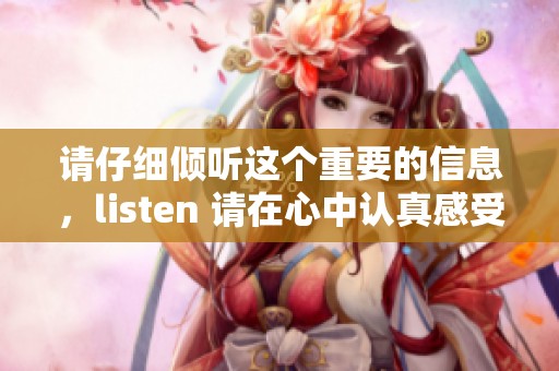 请仔细倾听这个重要的信息，listen 请在心中认真感受与理解