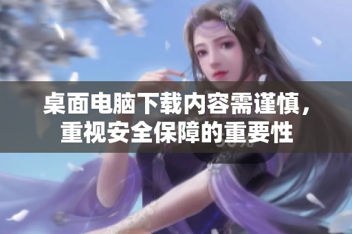 桌面电脑下载内容需谨慎，重视安全保障的重要性