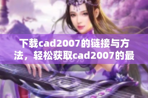 下载cad2007的链接与方法，轻松获取cad2007的最新版本。