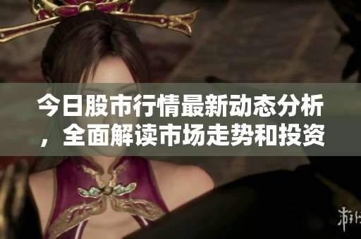 今日股市行情最新动态分析，全面解读市场走势和投资机会