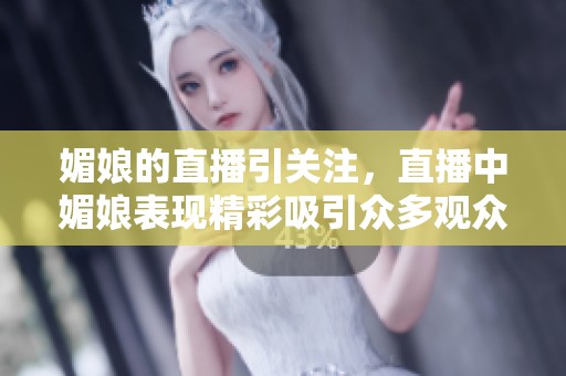 媚娘的直播引关注，直播中媚娘表现精彩吸引众多观众围观