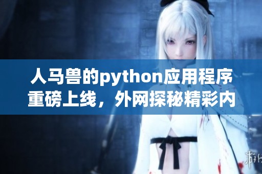 人马兽的python应用程序重磅上线，外网探秘精彩内容不容错过